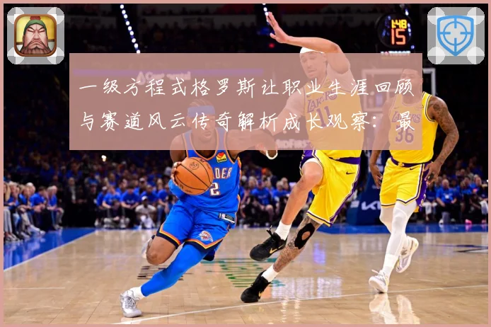 一级方程式格罗斯让职业生涯回顾与赛道风云传奇解析成长观察：最新赛事动态与深度分析