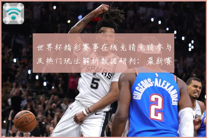 世界杯精彩赛事在线竞猜竞猜参与及热门玩法解析数据研判：最新赛事动态与深度分析
