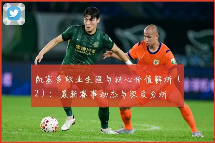 凯塞多职业生涯与核心价值解析（2）：最新赛事动态与深度分析