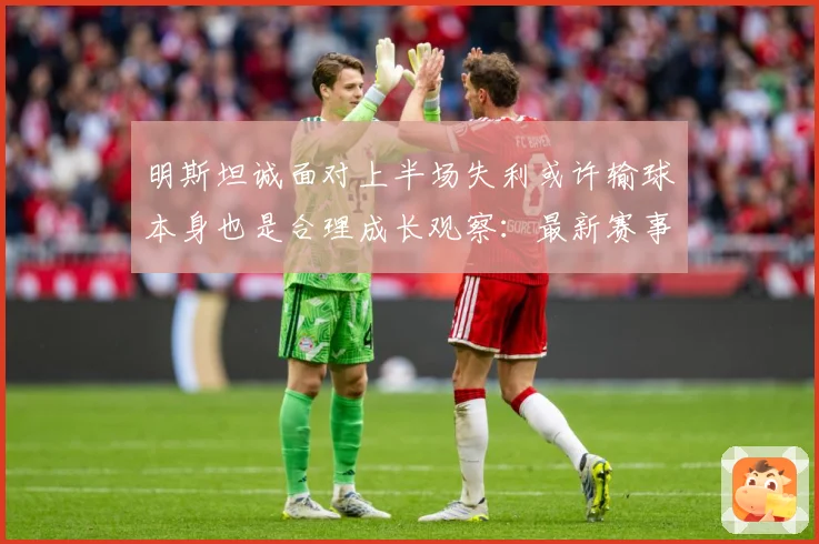明斯坦诚面对上半场失利或许输球本身也是合理成长观察：最新赛事动态与深度分析