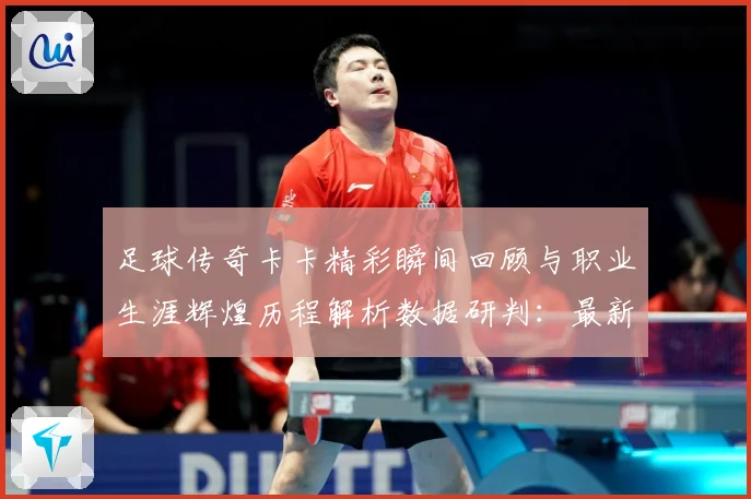 足球传奇卡卡精彩瞬间回顾与职业生涯辉煌历程解析数据研判：最新赛事动态与深度分析