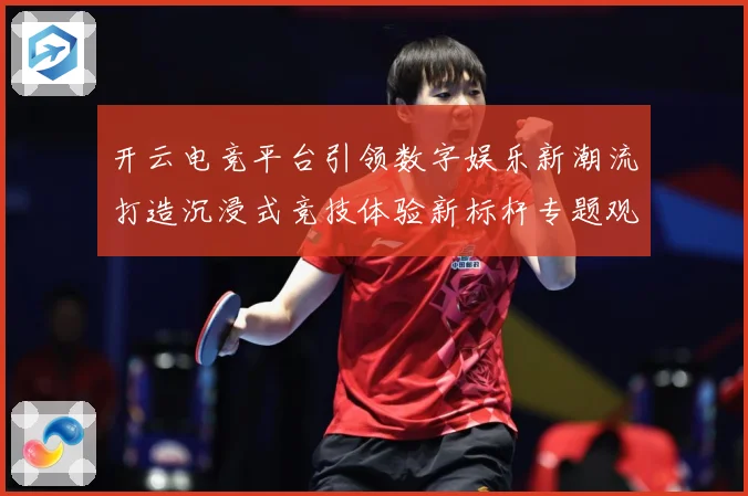 开云电竞平台引领数字娱乐新潮流打造沉浸式竞技体验新标杆专题观察：最新赛事动态与深度分析