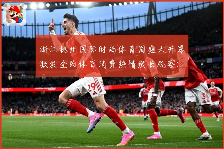 浙江杭州国际时尚体育周盛大开幕激发全民体育消费热情成长观察：最新赛事动态与深度分析