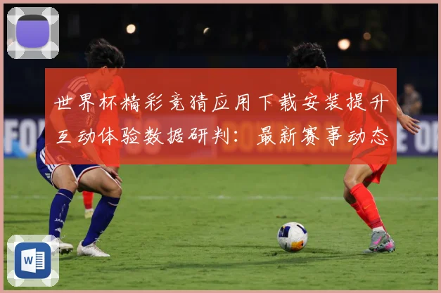 世界杯精彩竞猜应用下载安装提升互动体验数据研判：最新赛事动态与深度分析