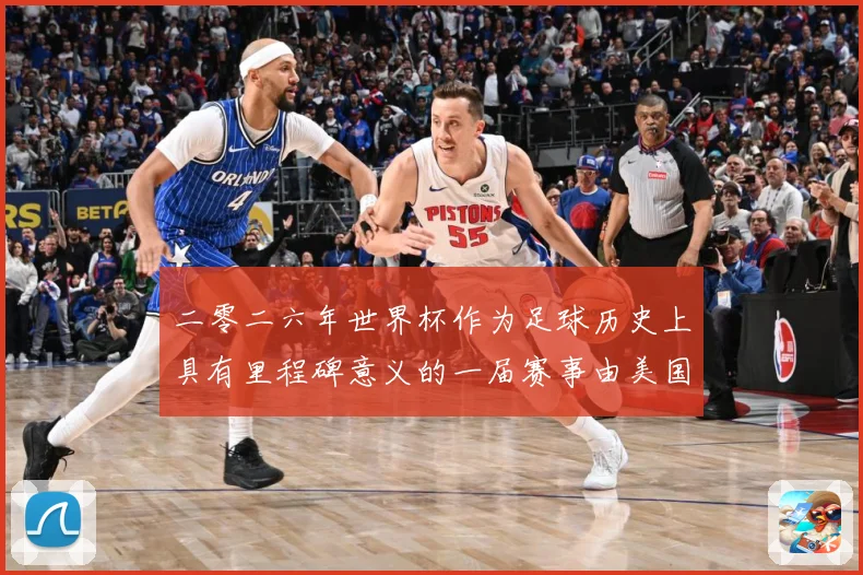 二零二六年世界杯作为足球历史上具有里程碑意义的一届赛事由美国战术观察：最新赛事动态与深度分析