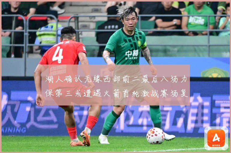 湖人确认无缘西部前二最后八场力保第三或遭遇火箭首轮激战赛场复盘：最新赛事动态与深度分析
