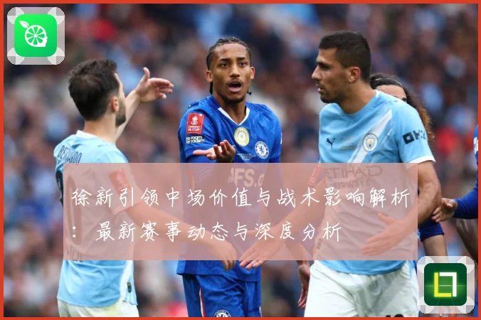 徐新引领中场价值与战术影响解析：最新赛事动态与深度分析