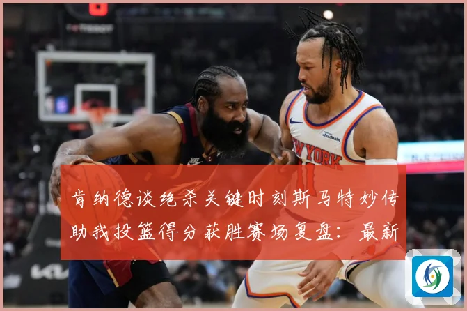 肯纳德谈绝杀关键时刻斯马特妙传助我投篮得分获胜赛场复盘：最新赛事动态与深度分析