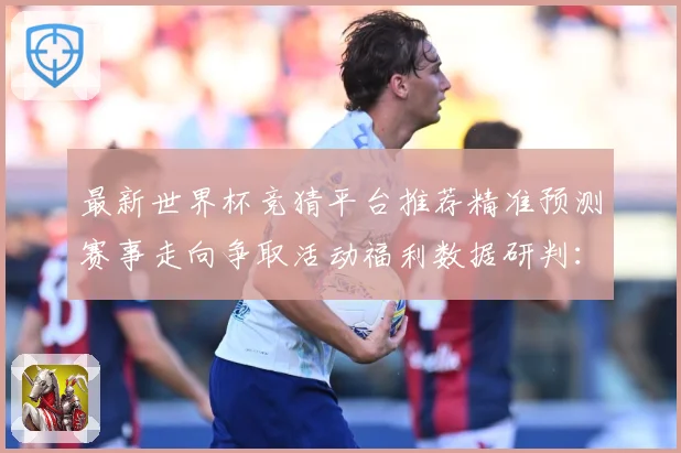 最新世界杯竞猜平台推荐精准预测赛事走向争取活动福利数据研判：最新赛事动态与深度分析