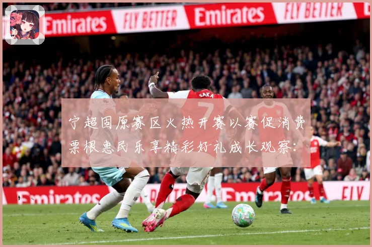 宁超固原赛区火热开赛以赛促消费票根惠民乐享精彩好礼成长观察：最新赛事动态与深度分析