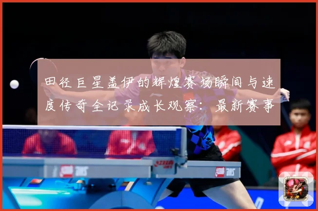 田径巨星盖伊的辉煌赛场瞬间与速度传奇全记录成长观察：最新赛事动态与深度分析