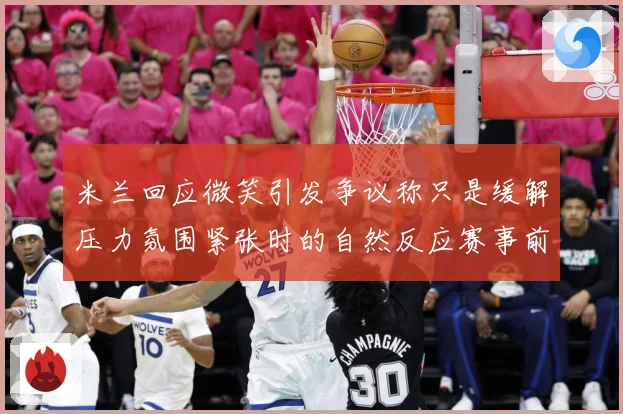 米兰回应微笑引发争议称只是缓解压力氛围紧张时的自然反应赛事前瞻：赛事焦点深度解读与最新形势分析