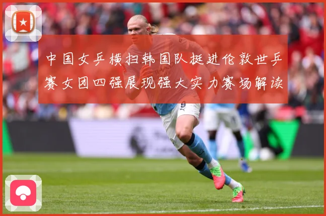 中国女乒横扫韩国队挺进伦敦世乒赛女团四强展现强大实力赛场解读：最新赛事动态与深度分析