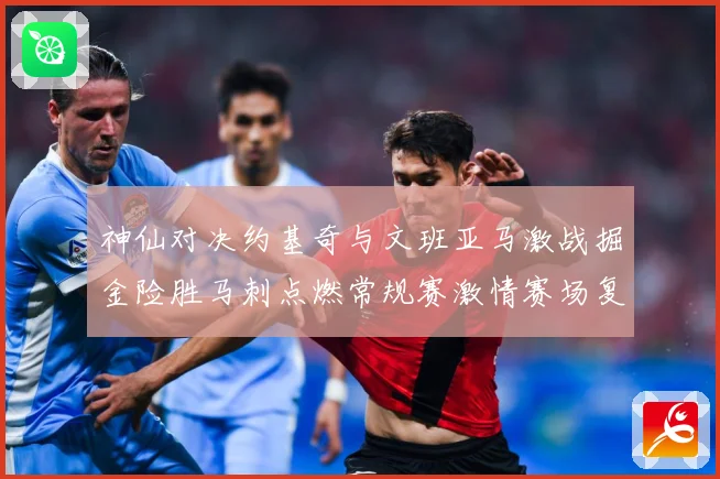 神仙对决约基奇与文班亚马激战掘金险胜马刺点燃常规赛激情赛场复盘战术观察：最新赛事动态与深度分析