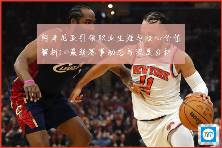 阿库尼亚引领职业生涯与核心价值解析：最新赛事动态与深度分析