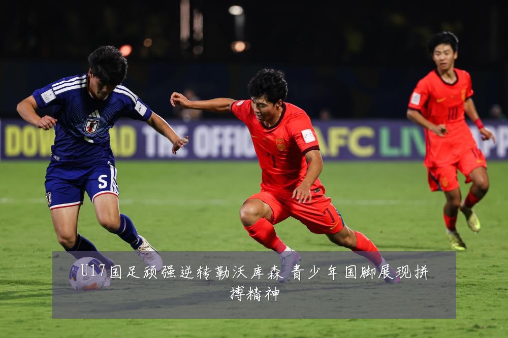 U17国足顽强逆转勒沃库森 青少年国脚展现拼搏精神