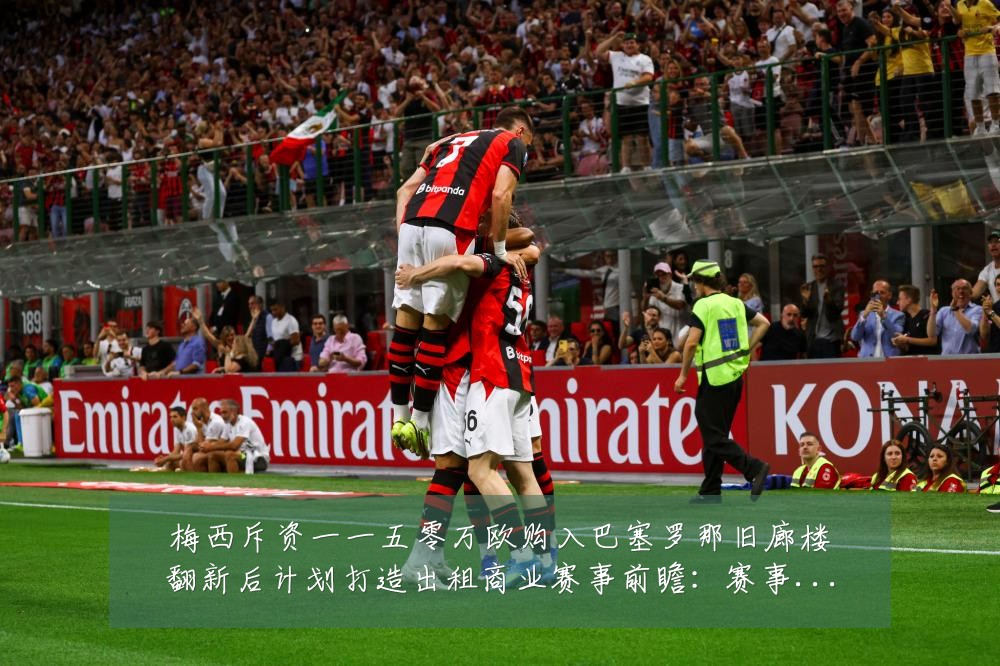 梅西斥资一一五零万欧购入巴塞罗那旧廊楼翻新后计划打造出租商业赛事前瞻：赛事焦点深度解读与最新形势分析