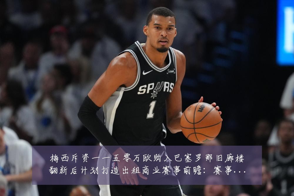 梅西斥资一一五零万欧购入巴塞罗那旧廊楼翻新后计划打造出租商业赛事前瞻：赛事焦点深度解读与最新形势分析