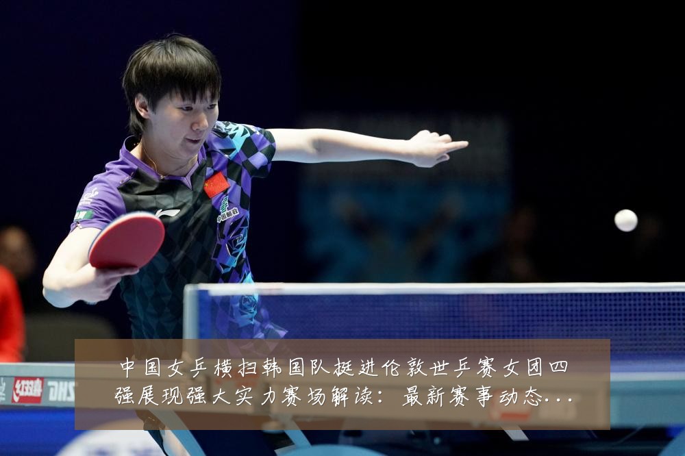 中国女乒横扫韩国队挺进伦敦世乒赛女团四强展现强大实力赛场解读：最新赛事动态与深度分析