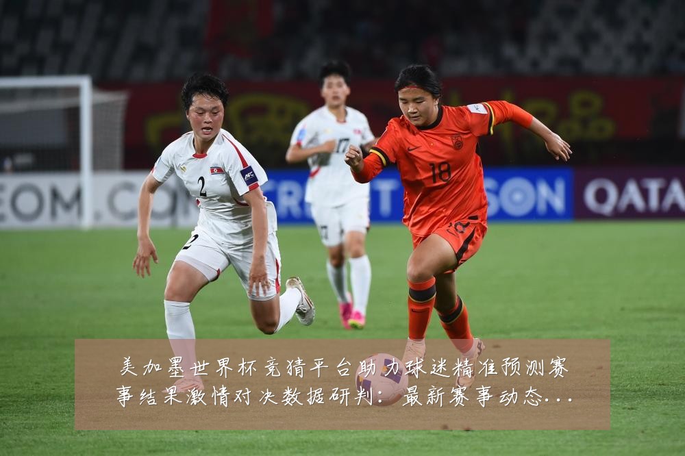 美加墨世界杯竞猜平台助力球迷精准预测赛事结果激情对决数据研判:最新赛事动态与深度分析