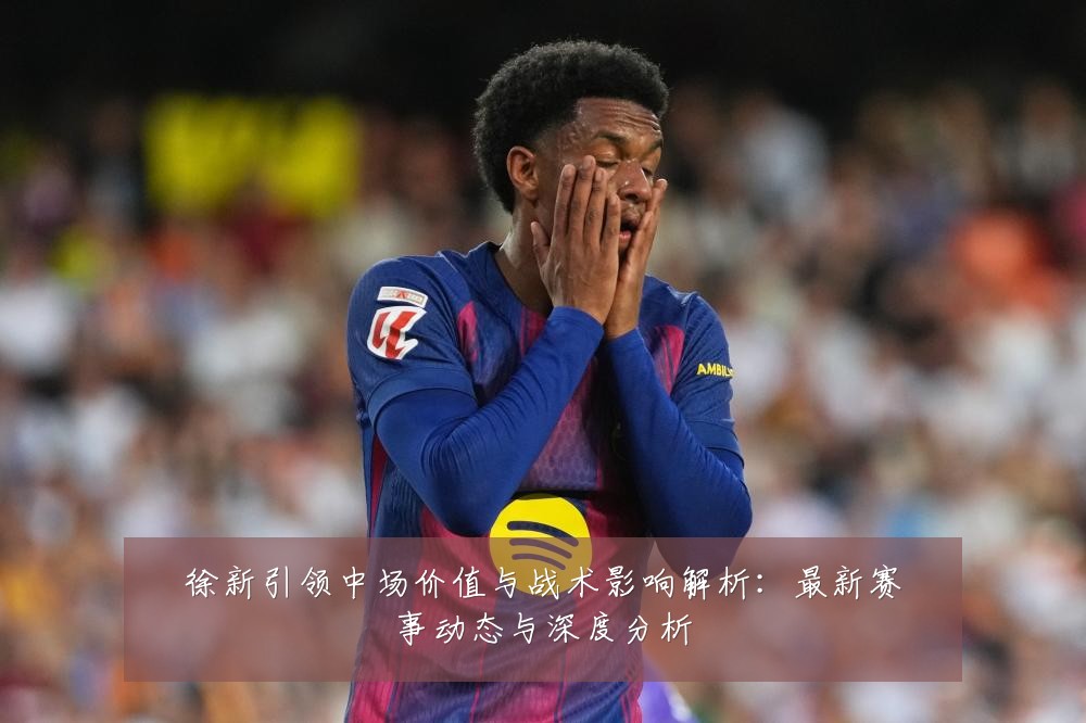 徐新引领中场价值与战术影响解析:最新赛事动态与深度分析