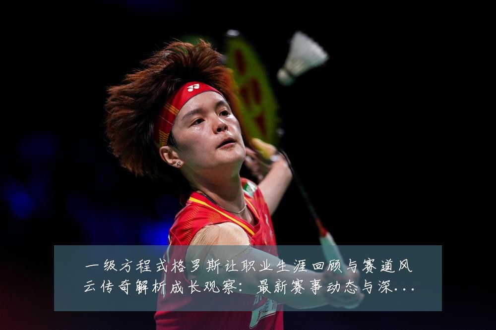 一级方程式格罗斯让职业生涯回顾与赛道风云传奇解析成长观察：最新赛事动态与深度分析