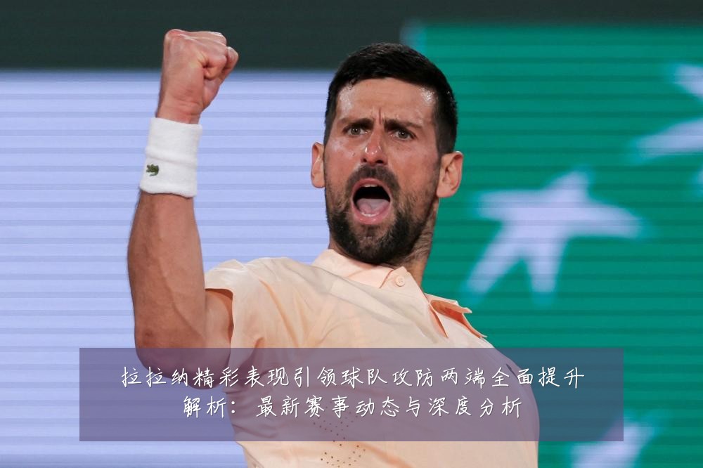 拉拉纳精彩表现引领球队攻防两端全面提升解析:最新赛事动态与深度分析