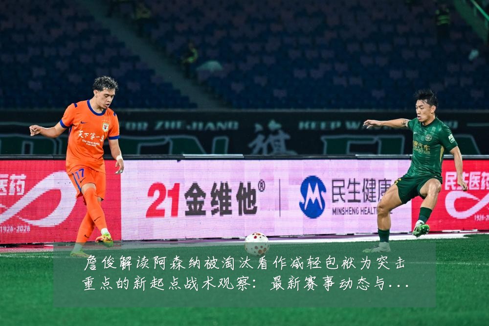 詹俊解读阿森纳被淘汰看作减轻包袱为突击重点的新起点战术观察：最新赛事动态与深度分析