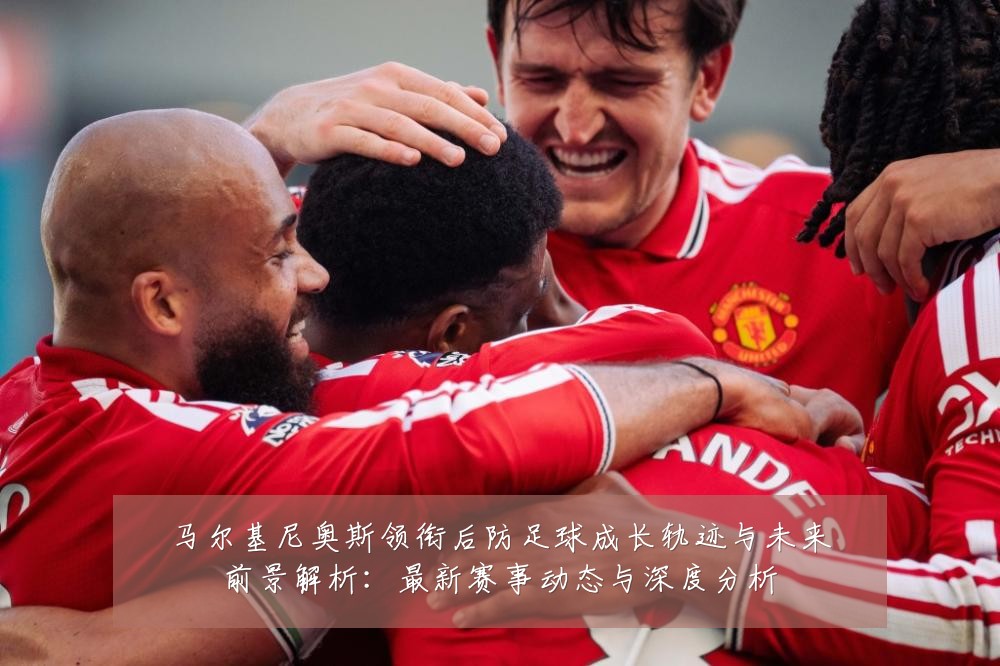 马尔基尼奥斯领衔后防足球成长轨迹与未来前景解析：最新赛事动态与深度分析