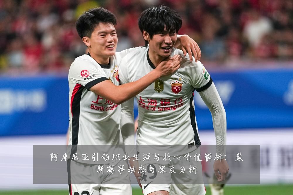 阿库尼亚引领职业生涯与核心价值解析:最新赛事动态与深度分析
