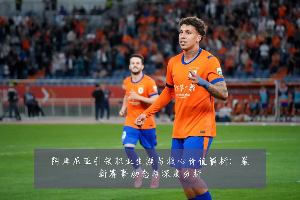 阿库尼亚引领职业生涯与核心价值解析:最新赛事动态与深度分析