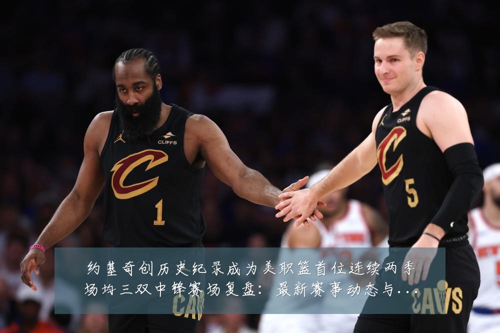 约基奇创历史纪录成为美职篮首位连续两季场均三双中锋赛场复盘:最新赛事动态与深度分析