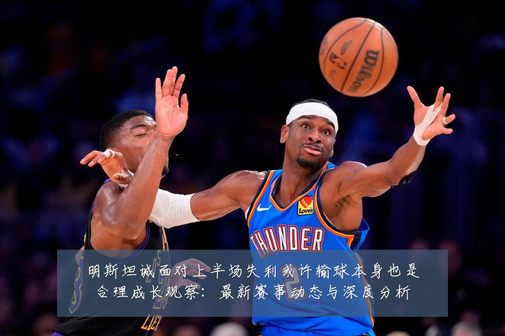 明斯坦诚面对上半场失利或许输球本身也是合理成长观察:最新赛事动态与深度分析