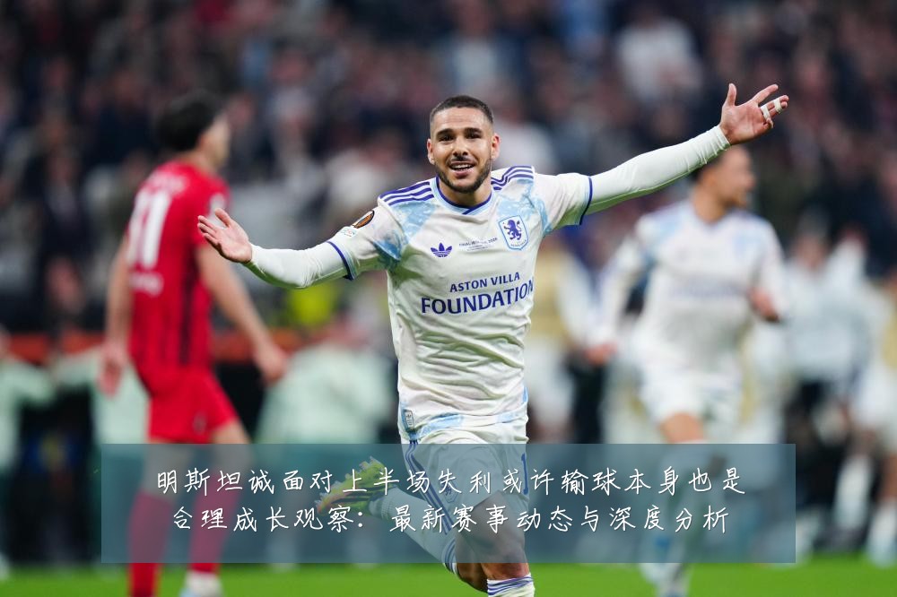 明斯坦诚面对上半场失利或许输球本身也是合理成长观察:最新赛事动态与深度分析